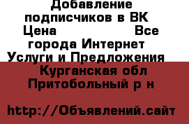 Добавление подписчиков в ВК › Цена ­ 5000-10000 - Все города Интернет » Услуги и Предложения   . Курганская обл.,Притобольный р-н
